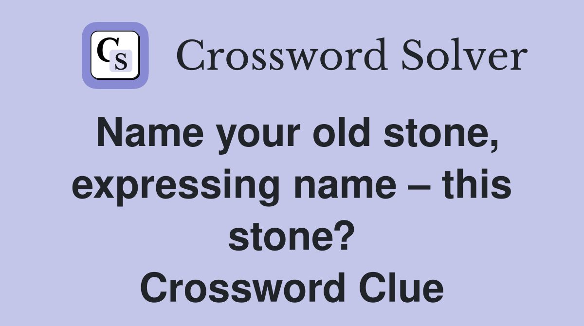 Name your old stone, expressing name this stone? Crossword Clue